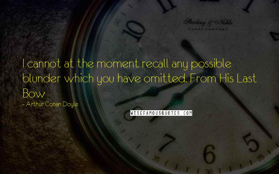 Arthur Conan Doyle Quotes: I cannot at the moment recall any possible blunder which you have omitted. From His Last Bow