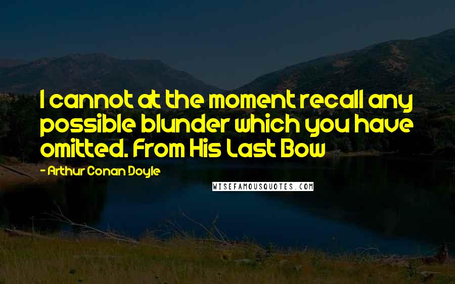 Arthur Conan Doyle Quotes: I cannot at the moment recall any possible blunder which you have omitted. From His Last Bow