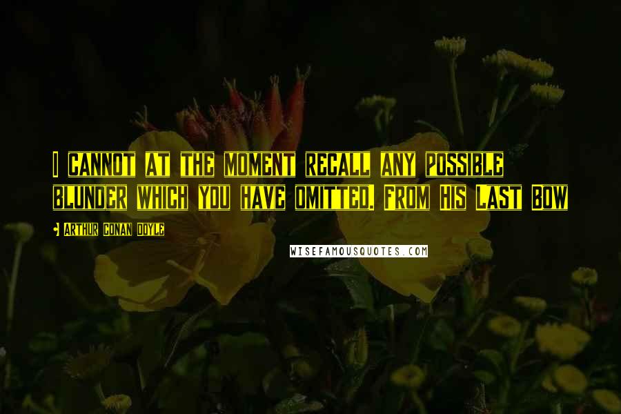 Arthur Conan Doyle Quotes: I cannot at the moment recall any possible blunder which you have omitted. From His Last Bow