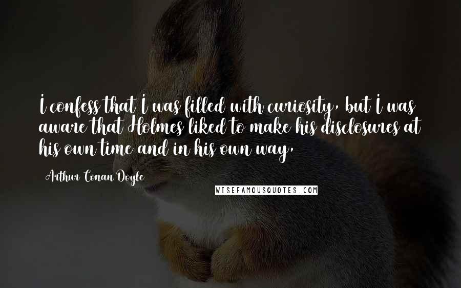 Arthur Conan Doyle Quotes: I confess that I was filled with curiosity, but I was aware that Holmes liked to make his disclosures at his own time and in his own way,