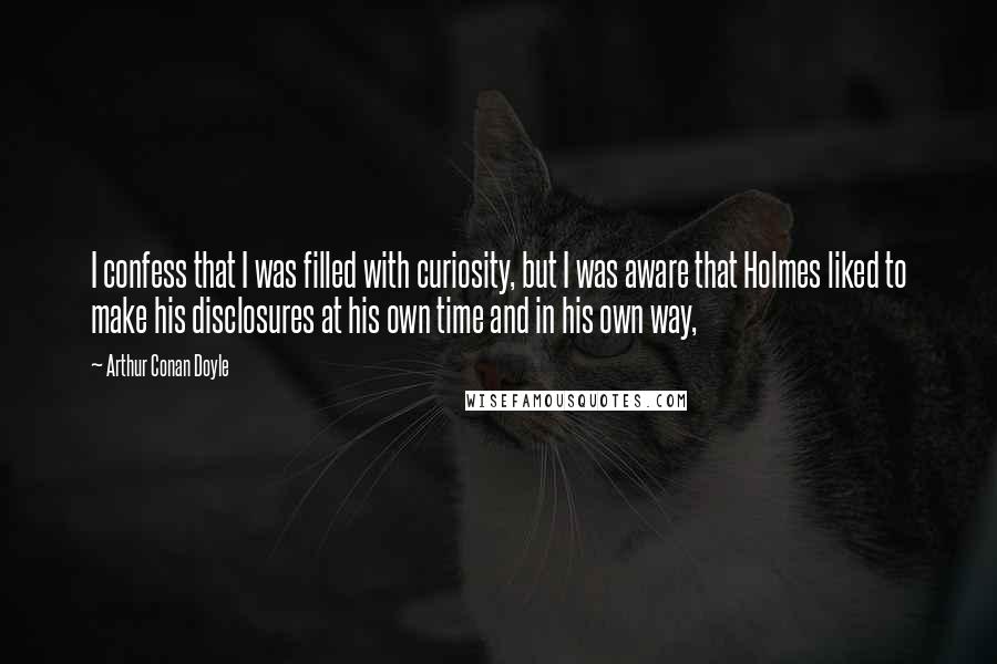 Arthur Conan Doyle Quotes: I confess that I was filled with curiosity, but I was aware that Holmes liked to make his disclosures at his own time and in his own way,