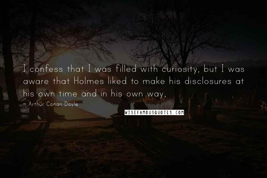 Arthur Conan Doyle Quotes: I confess that I was filled with curiosity, but I was aware that Holmes liked to make his disclosures at his own time and in his own way,