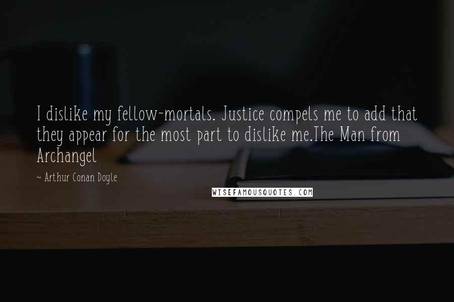 Arthur Conan Doyle Quotes: I dislike my fellow-mortals. Justice compels me to add that they appear for the most part to dislike me.The Man from Archangel