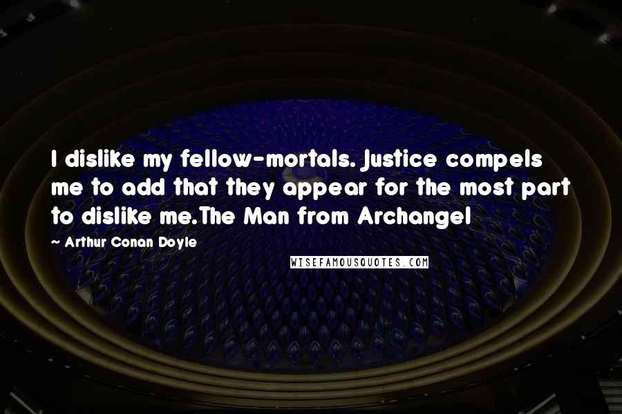 Arthur Conan Doyle Quotes: I dislike my fellow-mortals. Justice compels me to add that they appear for the most part to dislike me.The Man from Archangel