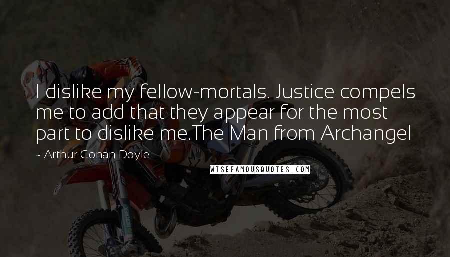 Arthur Conan Doyle Quotes: I dislike my fellow-mortals. Justice compels me to add that they appear for the most part to dislike me.The Man from Archangel