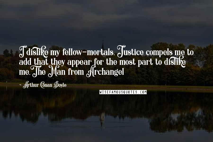 Arthur Conan Doyle Quotes: I dislike my fellow-mortals. Justice compels me to add that they appear for the most part to dislike me.The Man from Archangel
