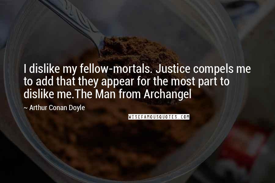 Arthur Conan Doyle Quotes: I dislike my fellow-mortals. Justice compels me to add that they appear for the most part to dislike me.The Man from Archangel