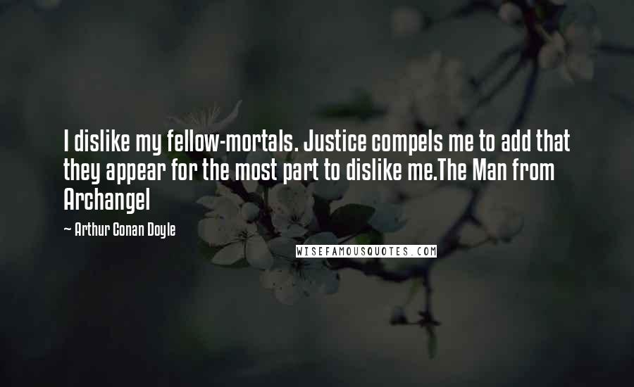 Arthur Conan Doyle Quotes: I dislike my fellow-mortals. Justice compels me to add that they appear for the most part to dislike me.The Man from Archangel