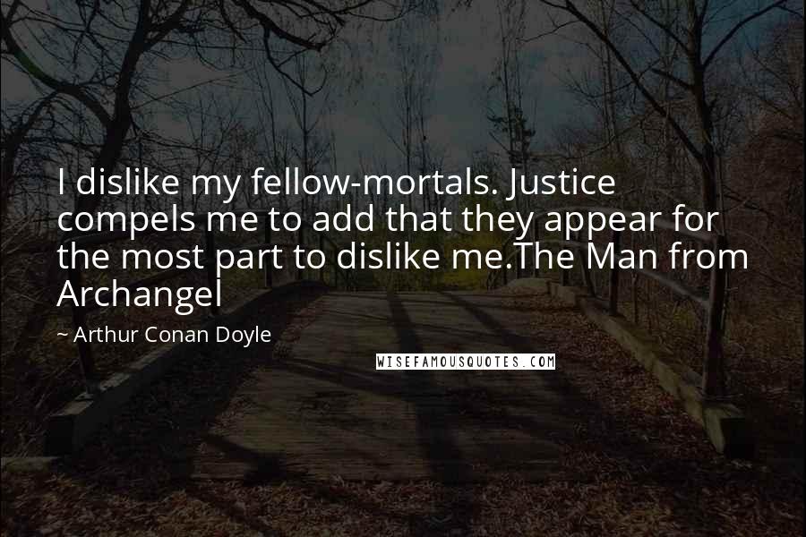 Arthur Conan Doyle Quotes: I dislike my fellow-mortals. Justice compels me to add that they appear for the most part to dislike me.The Man from Archangel