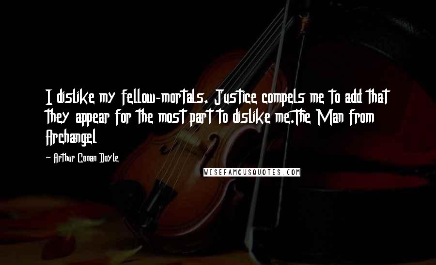 Arthur Conan Doyle Quotes: I dislike my fellow-mortals. Justice compels me to add that they appear for the most part to dislike me.The Man from Archangel