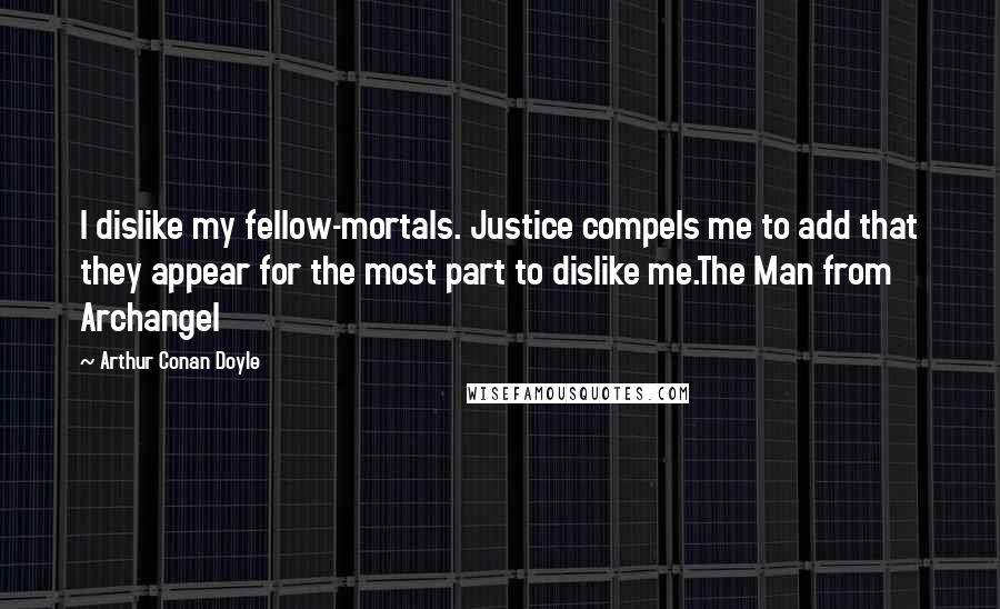 Arthur Conan Doyle Quotes: I dislike my fellow-mortals. Justice compels me to add that they appear for the most part to dislike me.The Man from Archangel