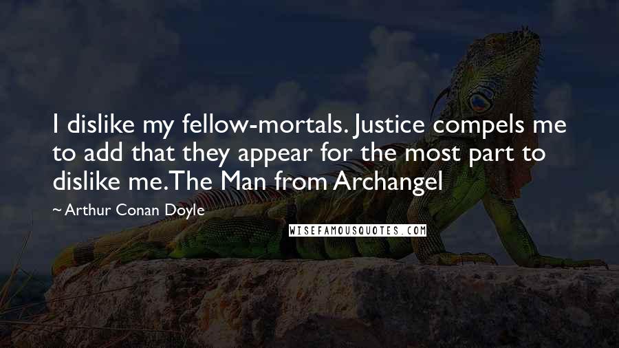 Arthur Conan Doyle Quotes: I dislike my fellow-mortals. Justice compels me to add that they appear for the most part to dislike me.The Man from Archangel