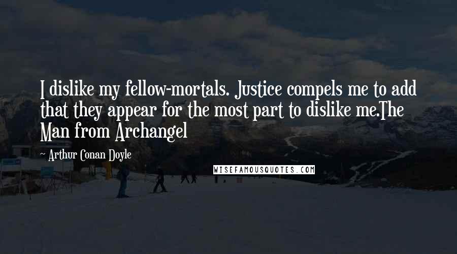 Arthur Conan Doyle Quotes: I dislike my fellow-mortals. Justice compels me to add that they appear for the most part to dislike me.The Man from Archangel