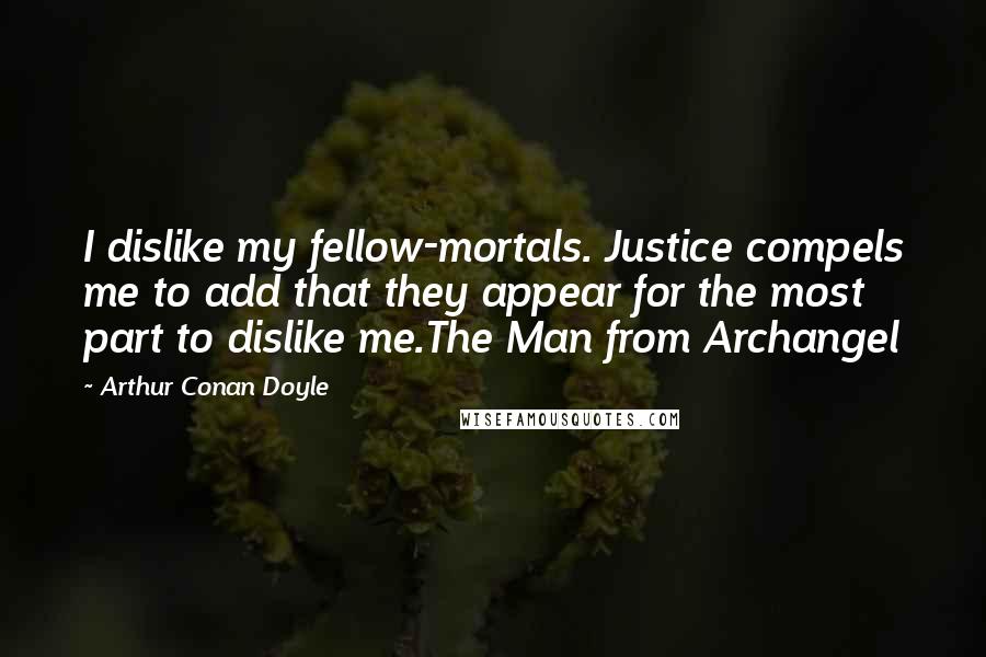 Arthur Conan Doyle Quotes: I dislike my fellow-mortals. Justice compels me to add that they appear for the most part to dislike me.The Man from Archangel