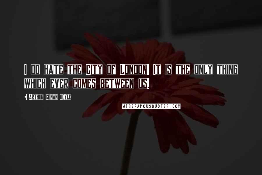 Arthur Conan Doyle Quotes: I do hate the City of London! It is the only thing which ever comes between us.