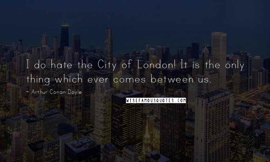 Arthur Conan Doyle Quotes: I do hate the City of London! It is the only thing which ever comes between us.