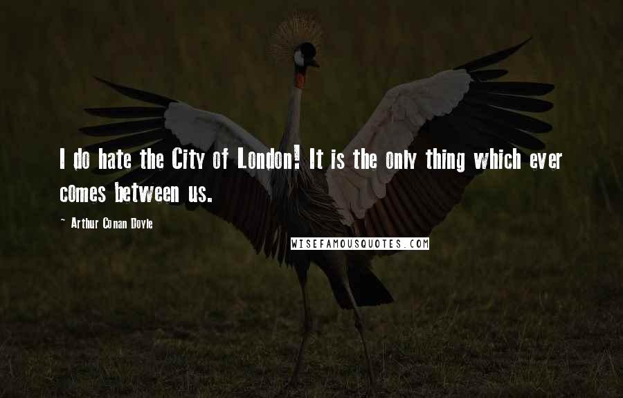 Arthur Conan Doyle Quotes: I do hate the City of London! It is the only thing which ever comes between us.