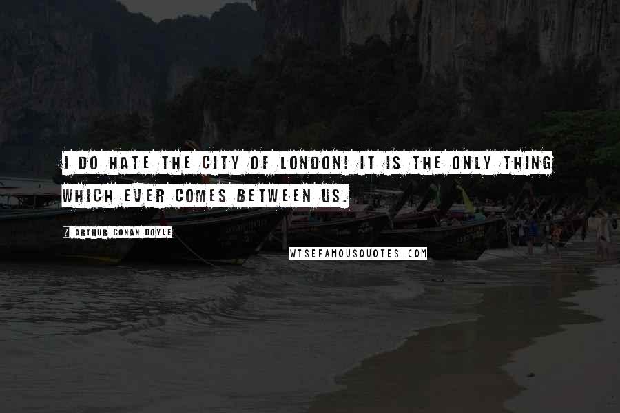 Arthur Conan Doyle Quotes: I do hate the City of London! It is the only thing which ever comes between us.