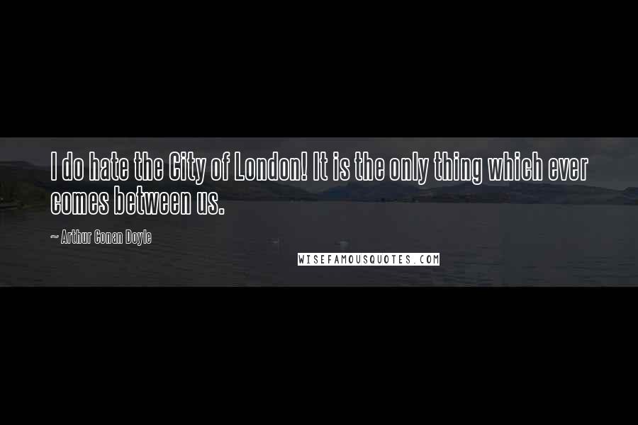 Arthur Conan Doyle Quotes: I do hate the City of London! It is the only thing which ever comes between us.