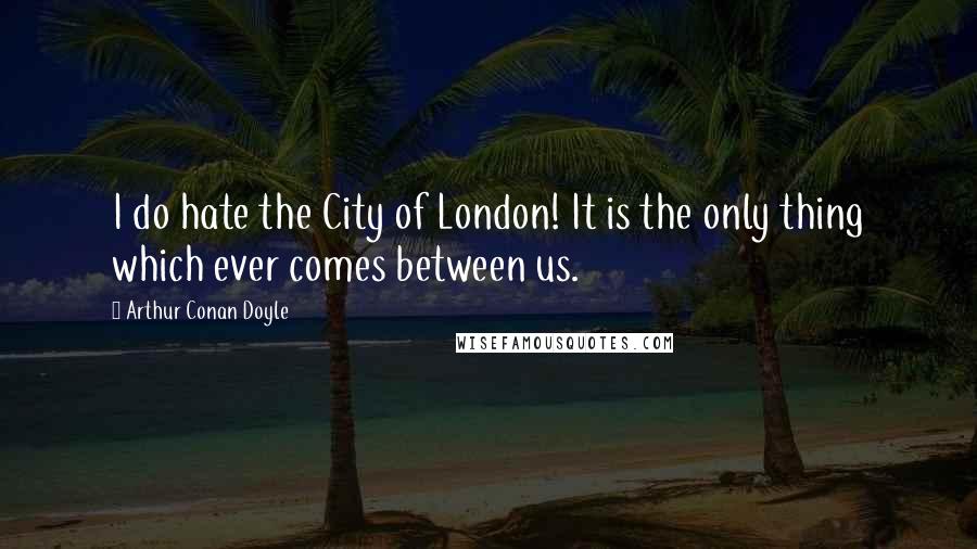 Arthur Conan Doyle Quotes: I do hate the City of London! It is the only thing which ever comes between us.