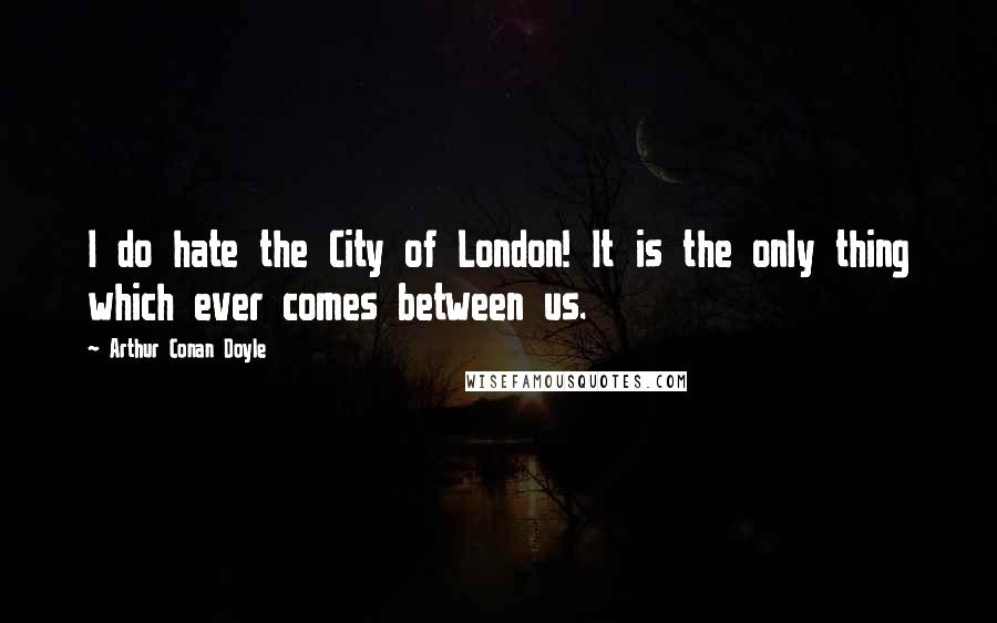 Arthur Conan Doyle Quotes: I do hate the City of London! It is the only thing which ever comes between us.