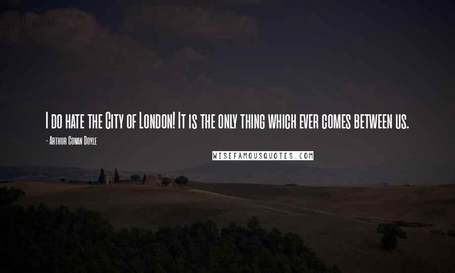 Arthur Conan Doyle Quotes: I do hate the City of London! It is the only thing which ever comes between us.