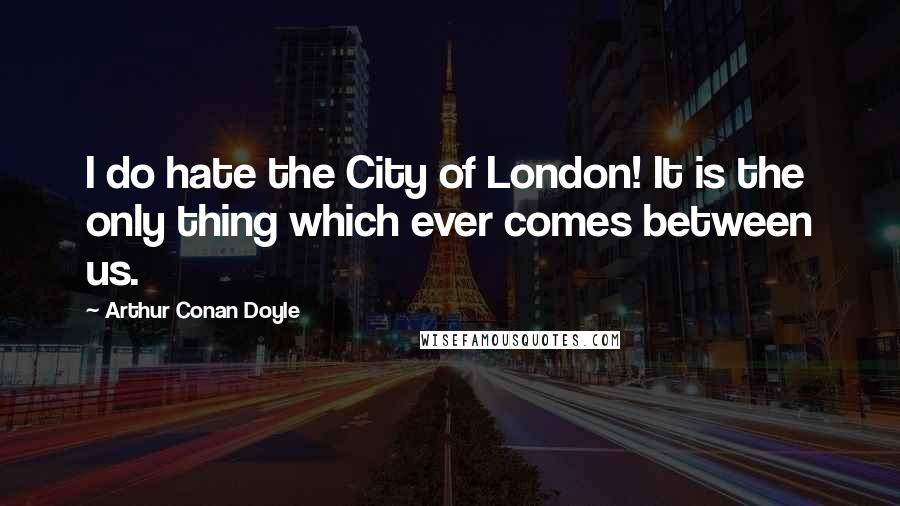 Arthur Conan Doyle Quotes: I do hate the City of London! It is the only thing which ever comes between us.