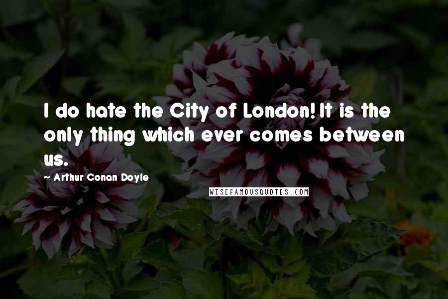 Arthur Conan Doyle Quotes: I do hate the City of London! It is the only thing which ever comes between us.