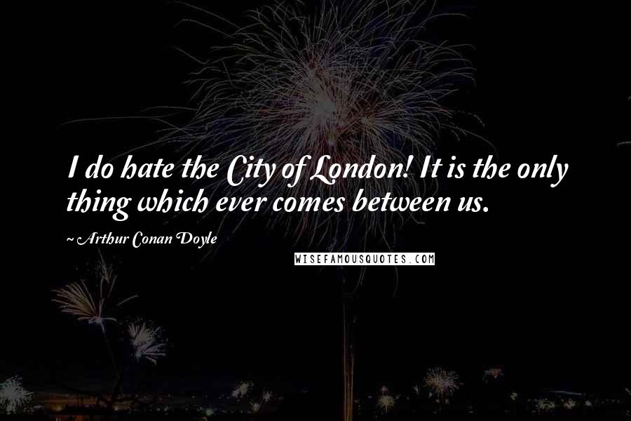Arthur Conan Doyle Quotes: I do hate the City of London! It is the only thing which ever comes between us.