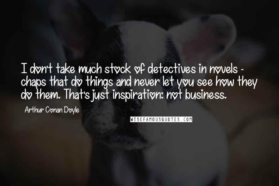 Arthur Conan Doyle Quotes: I don't take much stock of detectives in novels - chaps that do things and never let you see how they do them. That's just inspiration: not business.