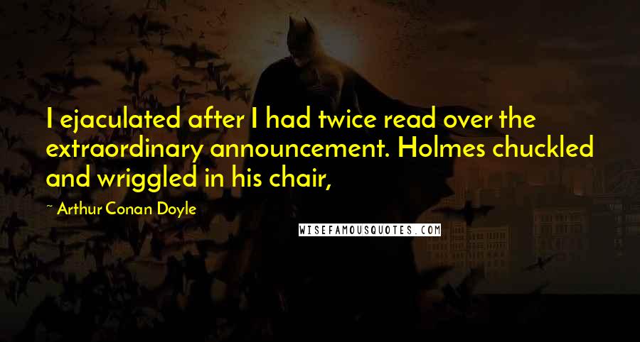 Arthur Conan Doyle Quotes: I ejaculated after I had twice read over the extraordinary announcement. Holmes chuckled and wriggled in his chair,