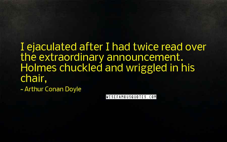 Arthur Conan Doyle Quotes: I ejaculated after I had twice read over the extraordinary announcement. Holmes chuckled and wriggled in his chair,