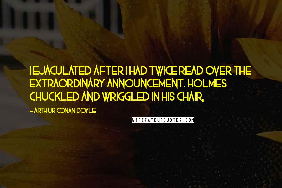 Arthur Conan Doyle Quotes: I ejaculated after I had twice read over the extraordinary announcement. Holmes chuckled and wriggled in his chair,