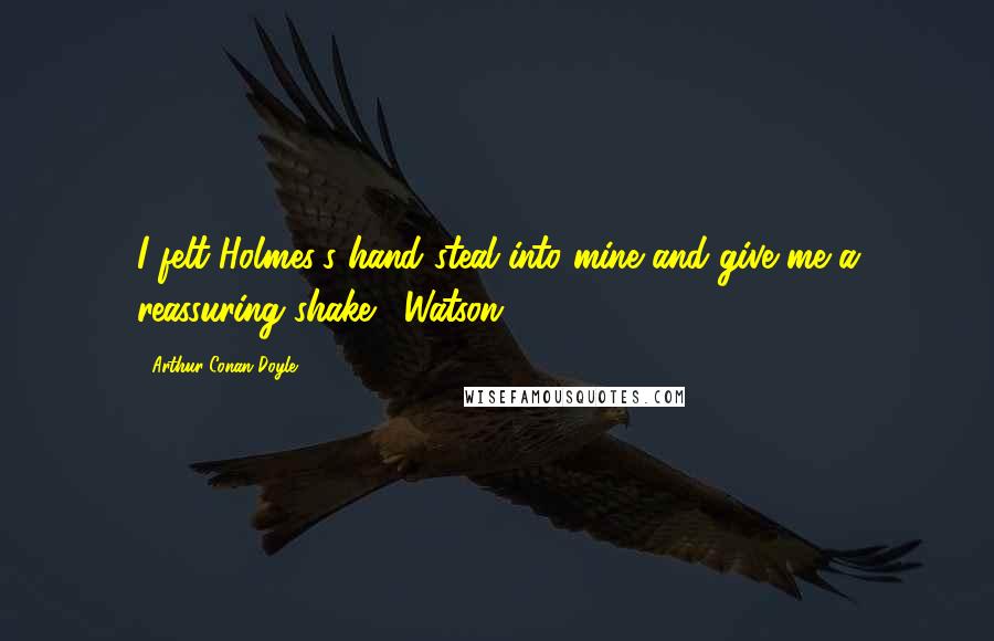 Arthur Conan Doyle Quotes: I felt Holmes's hand steal into mine and give me a reassuring shake.- Watson