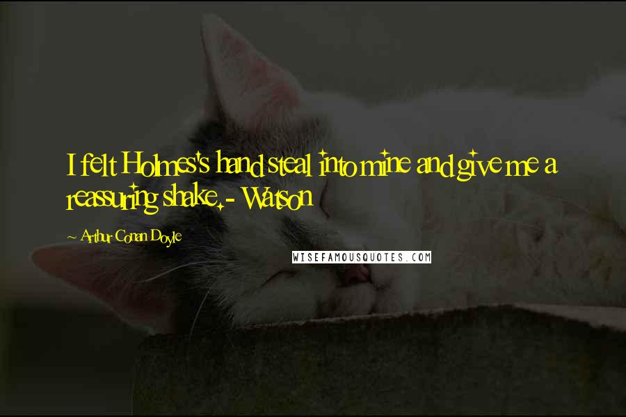 Arthur Conan Doyle Quotes: I felt Holmes's hand steal into mine and give me a reassuring shake.- Watson