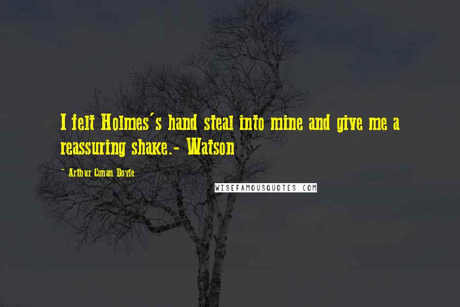 Arthur Conan Doyle Quotes: I felt Holmes's hand steal into mine and give me a reassuring shake.- Watson