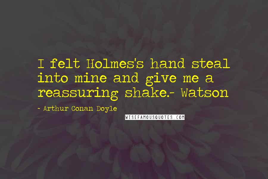 Arthur Conan Doyle Quotes: I felt Holmes's hand steal into mine and give me a reassuring shake.- Watson