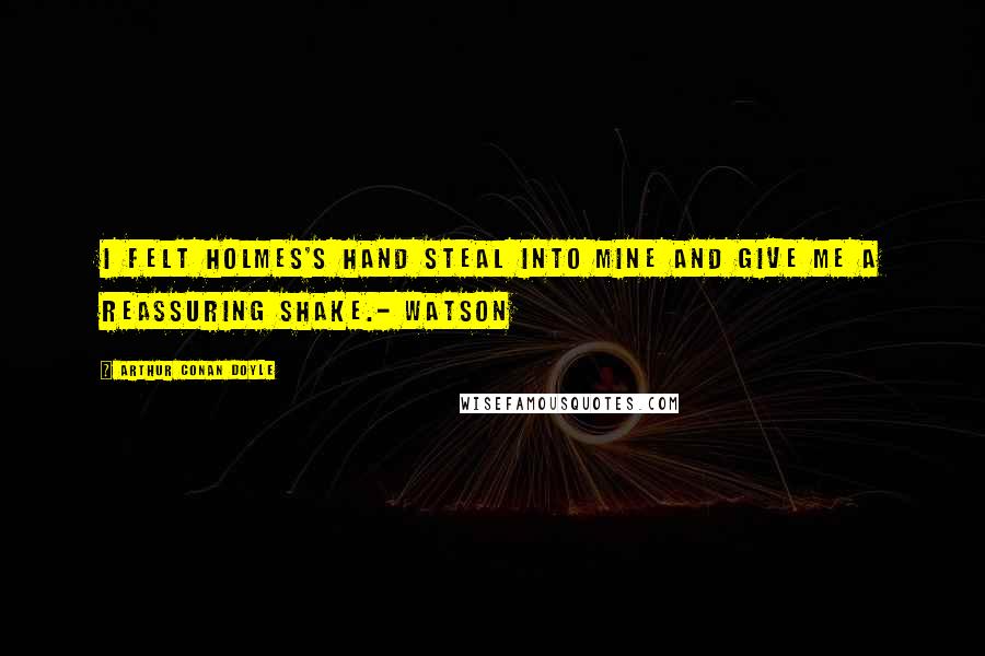 Arthur Conan Doyle Quotes: I felt Holmes's hand steal into mine and give me a reassuring shake.- Watson