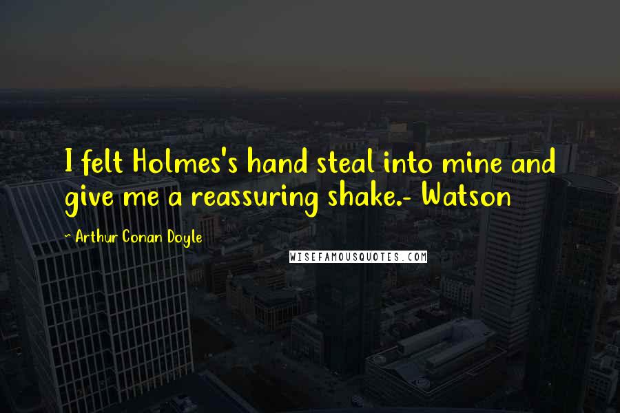 Arthur Conan Doyle Quotes: I felt Holmes's hand steal into mine and give me a reassuring shake.- Watson