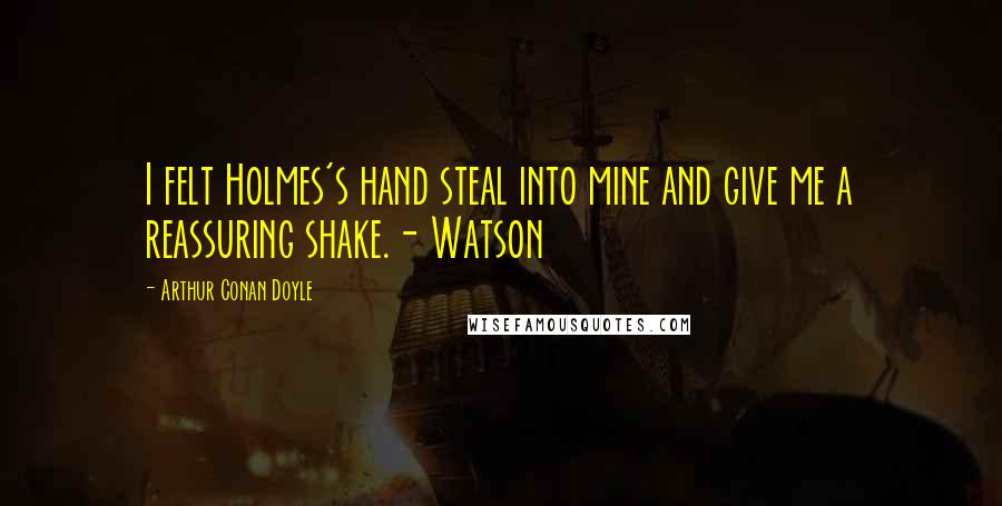 Arthur Conan Doyle Quotes: I felt Holmes's hand steal into mine and give me a reassuring shake.- Watson