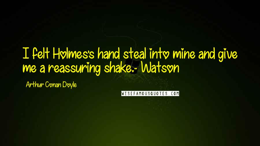 Arthur Conan Doyle Quotes: I felt Holmes's hand steal into mine and give me a reassuring shake.- Watson