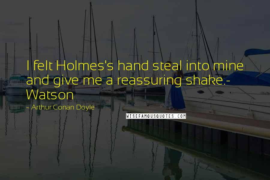 Arthur Conan Doyle Quotes: I felt Holmes's hand steal into mine and give me a reassuring shake.- Watson