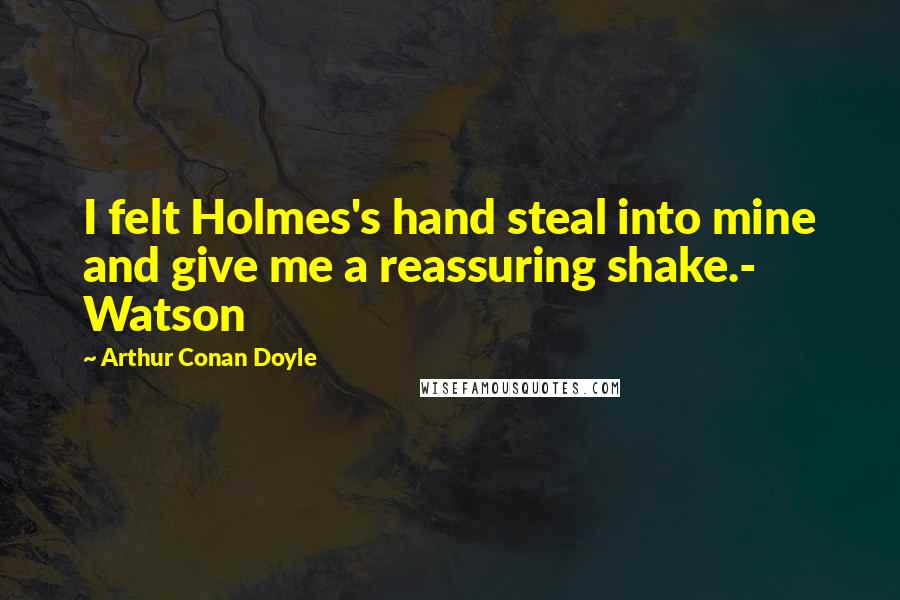 Arthur Conan Doyle Quotes: I felt Holmes's hand steal into mine and give me a reassuring shake.- Watson