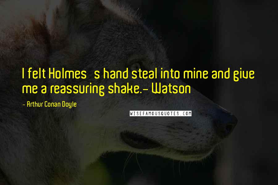 Arthur Conan Doyle Quotes: I felt Holmes's hand steal into mine and give me a reassuring shake.- Watson