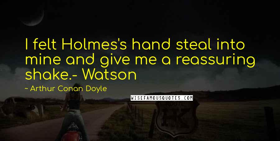Arthur Conan Doyle Quotes: I felt Holmes's hand steal into mine and give me a reassuring shake.- Watson