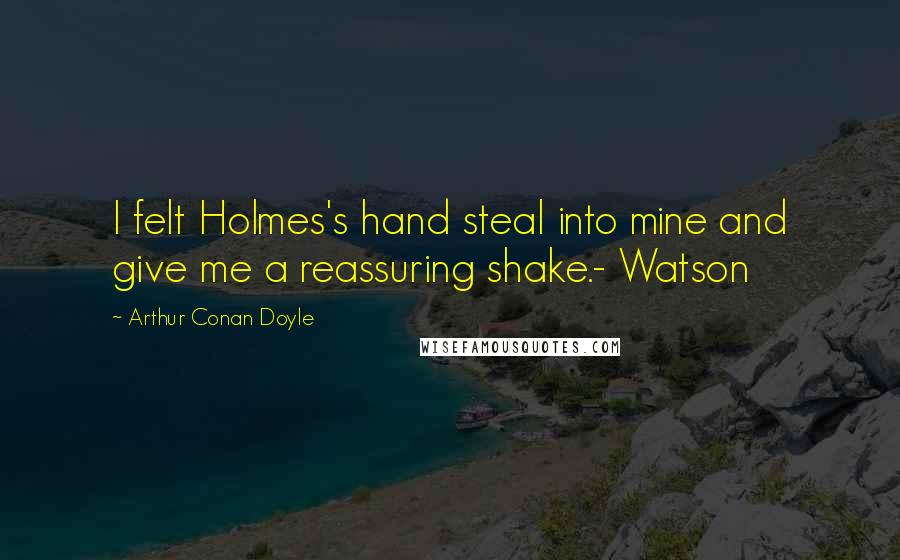 Arthur Conan Doyle Quotes: I felt Holmes's hand steal into mine and give me a reassuring shake.- Watson