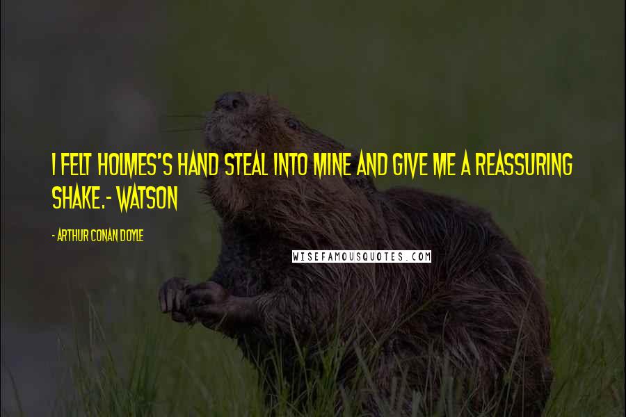 Arthur Conan Doyle Quotes: I felt Holmes's hand steal into mine and give me a reassuring shake.- Watson