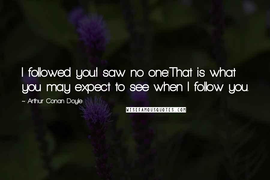 Arthur Conan Doyle Quotes: I followed you.'I saw no one.'That is what you may expect to see when I follow you.