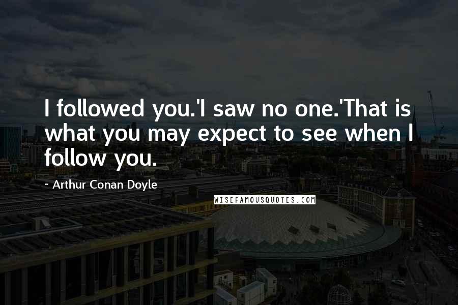 Arthur Conan Doyle Quotes: I followed you.'I saw no one.'That is what you may expect to see when I follow you.