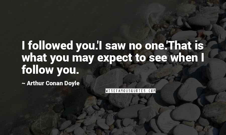 Arthur Conan Doyle Quotes: I followed you.'I saw no one.'That is what you may expect to see when I follow you.